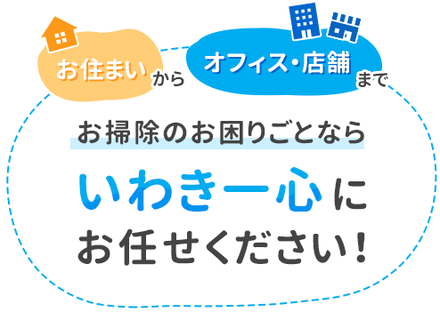 お住まいからオフィス・店舗までお掃除のお困りごとならいわき一心にお任せください！